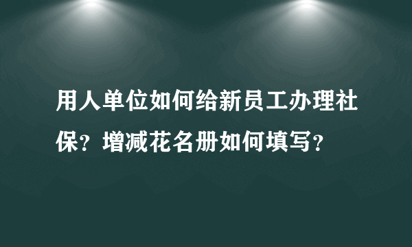 用人单位如何给新员工办理社保？增减花名册如何填写？