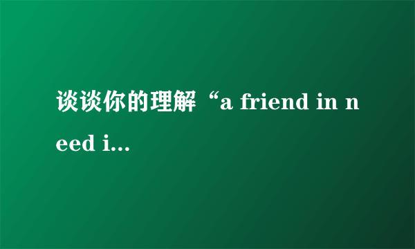 谈谈你的理解“a friend in need is a friend indeed”  a friend in need is a friend indeed.患难见真情.  是要演讲的题目,要联系自己的生活谈谈对题目的见解.  帮帮忙,谢谢