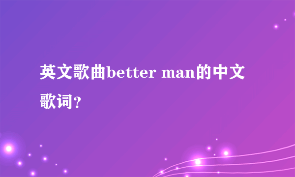 英文歌曲better man的中文歌词？