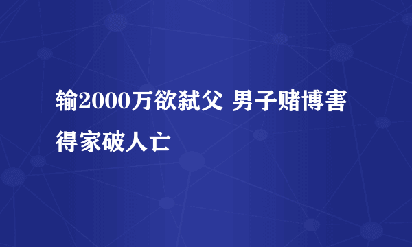 输2000万欲弑父 男子赌博害得家破人亡