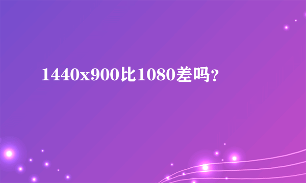 1440x900比1080差吗？