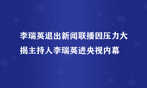 李瑞英退出新闻联播因压力大揭主持人李瑞英进央视内幕