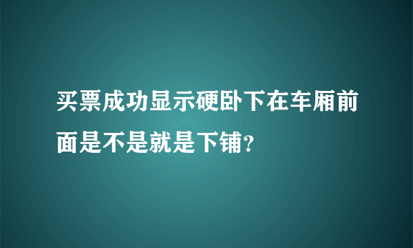 买票成功显示硬卧下在车厢前面是不是就是下铺？