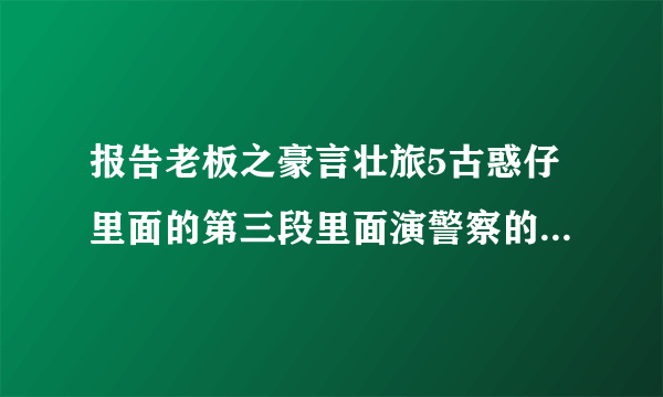 报告老板之豪言壮旅5古惑仔里面的第三段里面演警察的那个是谁