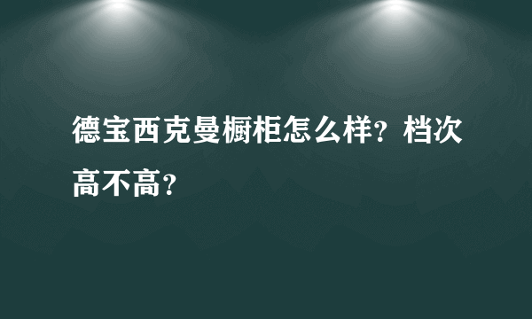 德宝西克曼橱柜怎么样？档次高不高？