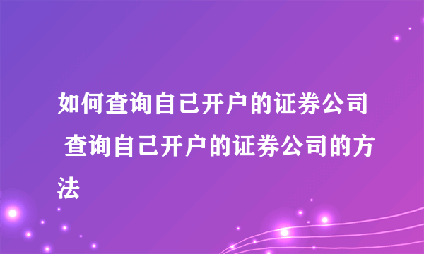 如何查询自己开户的证券公司 查询自己开户的证券公司的方法