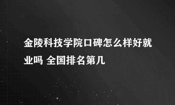 金陵科技学院口碑怎么样好就业吗 全国排名第几