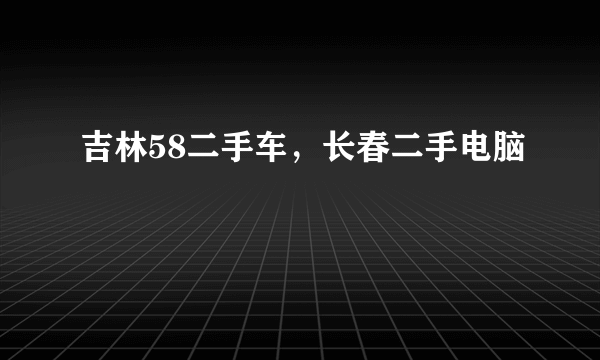 吉林58二手车，长春二手电脑