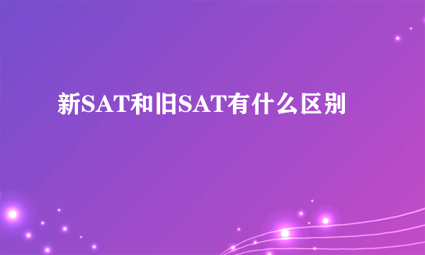 新SAT和旧SAT有什么区别