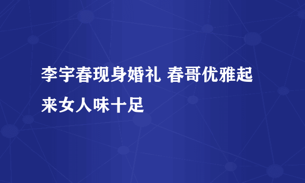 李宇春现身婚礼 春哥优雅起来女人味十足