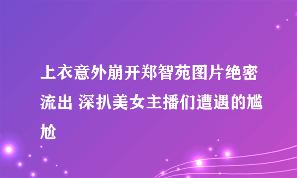 上衣意外崩开郑智苑图片绝密流出 深扒美女主播们遭遇的尴尬