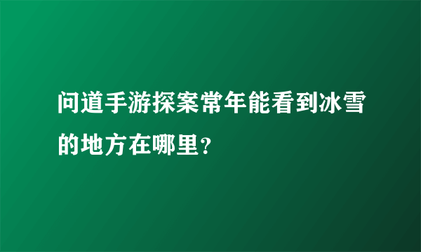 问道手游探案常年能看到冰雪的地方在哪里？