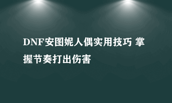 DNF安图妮人偶实用技巧 掌握节奏打出伤害