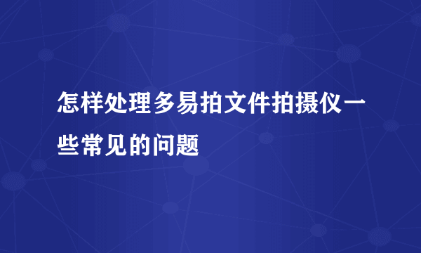 怎样处理多易拍文件拍摄仪一些常见的问题