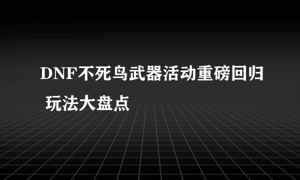 DNF不死鸟武器活动重磅回归 玩法大盘点