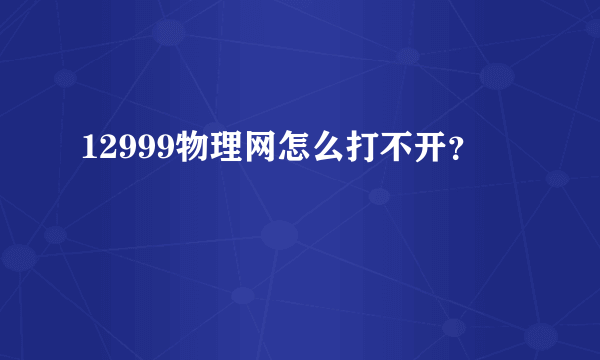 12999物理网怎么打不开？