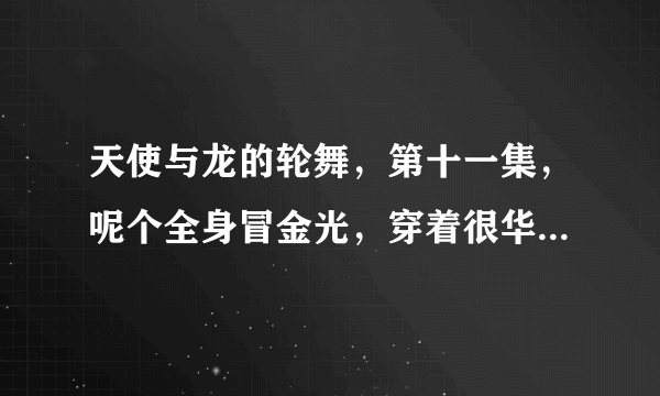 天使与龙的轮舞，第十一集，呢个全身冒金光，穿着很华丽的妹纸叫什么名字？和女主有羁绊吗？跪求详细剧透