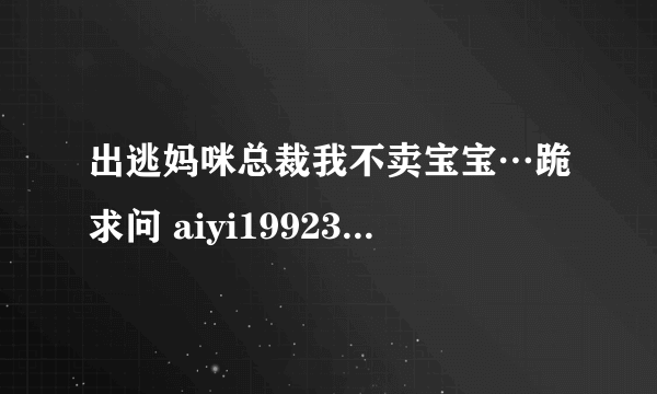 出逃妈咪总裁我不卖宝宝…跪求问 aiyi1992322@qq com 不要重复啊