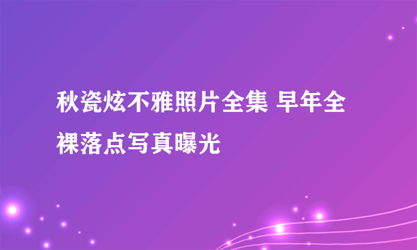 秋瓷炫不雅照片全集 早年全裸落点写真曝光