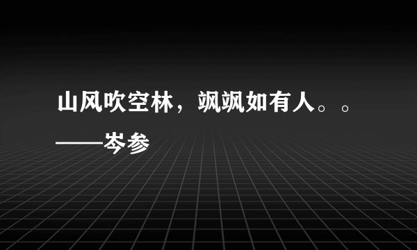 山风吹空林，飒飒如有人。。——岑参