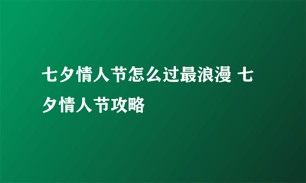 七夕情人节怎么过最浪漫 七夕情人节攻略