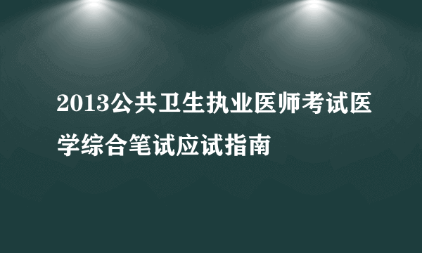 2013公共卫生执业医师考试医学综合笔试应试指南