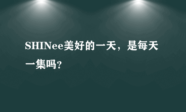 SHINee美好的一天，是每天一集吗？