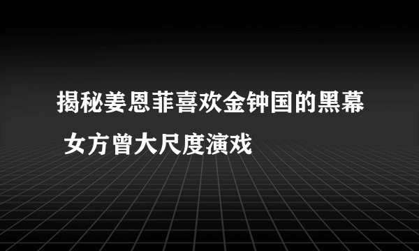 揭秘姜恩菲喜欢金钟国的黑幕 女方曾大尺度演戏