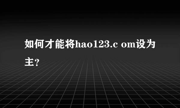 如何才能将hao123.c om设为主？