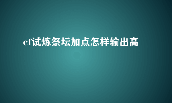 cf试炼祭坛加点怎样输出高