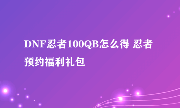 DNF忍者100QB怎么得 忍者预约福利礼包