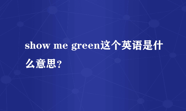 show me green这个英语是什么意思？