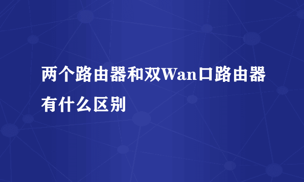 两个路由器和双Wan口路由器有什么区别