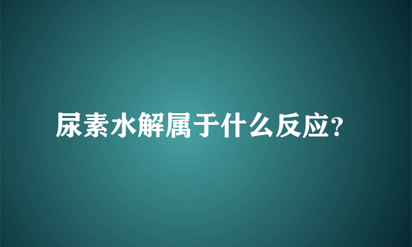 尿素水解属于什么反应？