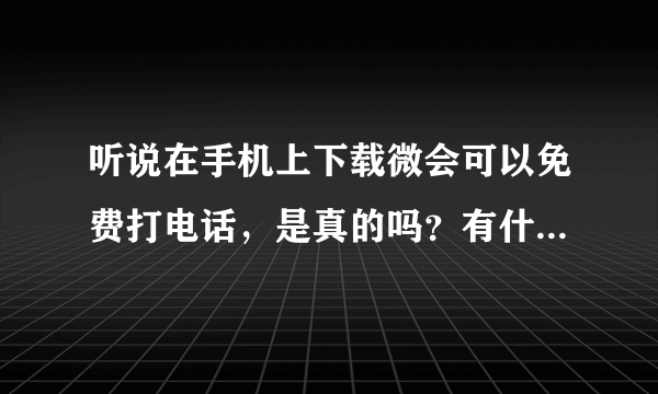 听说在手机上下载微会可以免费打电话，是真的吗？有什么微害？