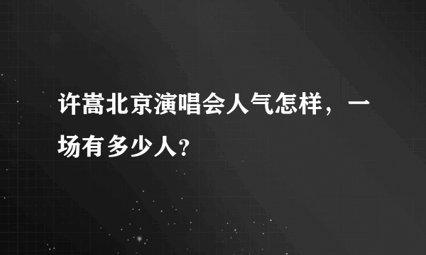 许嵩北京演唱会人气怎样，一场有多少人？