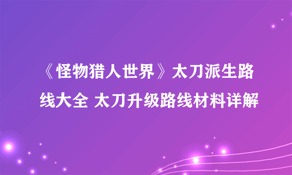 《怪物猎人世界》太刀派生路线大全 太刀升级路线材料详解