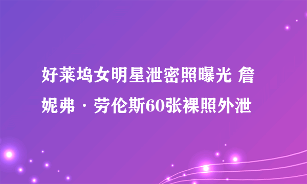 好莱坞女明星泄密照曝光 詹妮弗·劳伦斯60张裸照外泄