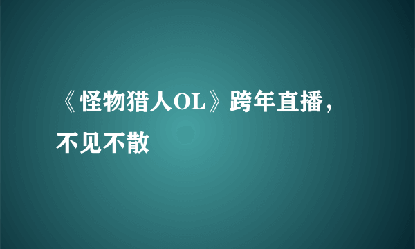 《怪物猎人OL》跨年直播，不见不散