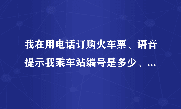 我在用电话订购火车票、语音提示我乘车站编号是多少、我没有懂起什么是编号？