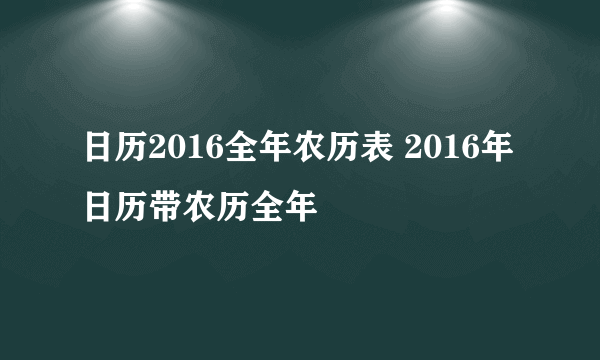 日历2016全年农历表 2016年日历带农历全年