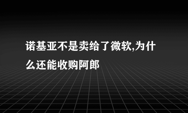 诺基亚不是卖给了微软,为什么还能收购阿郎