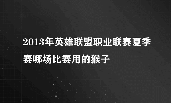 2013年英雄联盟职业联赛夏季赛哪场比赛用的猴子