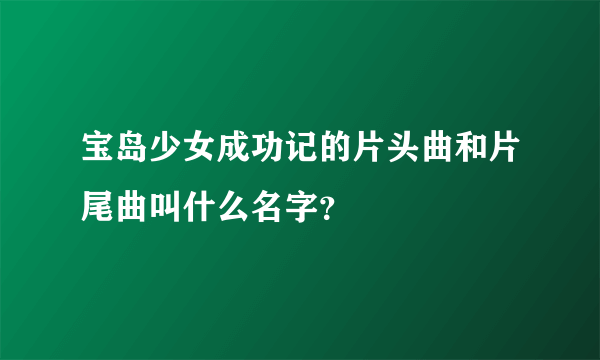 宝岛少女成功记的片头曲和片尾曲叫什么名字？