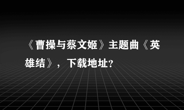 《曹操与蔡文姬》主题曲《英雄结》，下载地址？