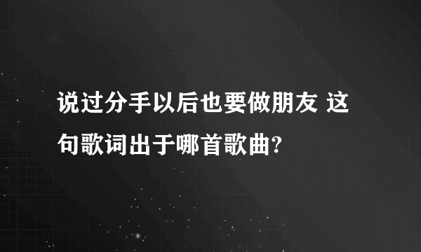 说过分手以后也要做朋友 这句歌词出于哪首歌曲?