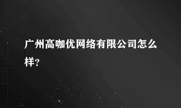 广州高咖优网络有限公司怎么样？