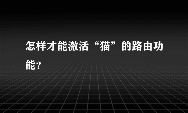 怎样才能激活“猫”的路由功能？