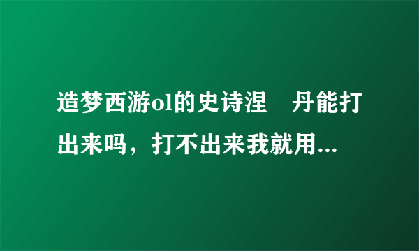 造梦西游ol的史诗涅槃丹能打出来吗，打不出来我就用点卷买了？