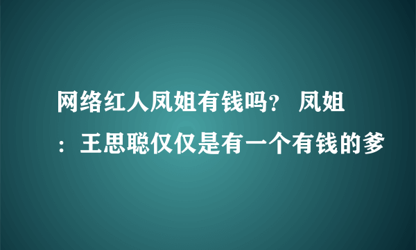 网络红人凤姐有钱吗？ 凤姐：王思聪仅仅是有一个有钱的爹